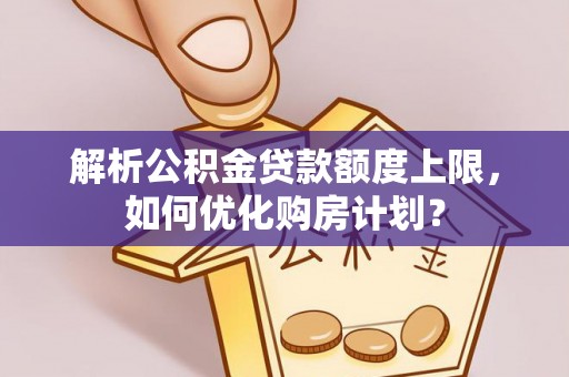 瓜州解析公积金贷款额度上限，如何优化购房计划？