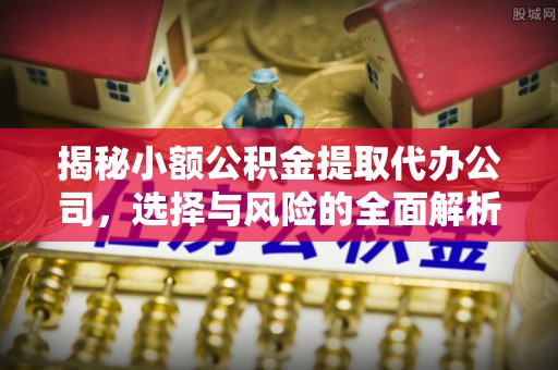 瓜州揭秘小额公积金提取代办公司，选择与风险的全面解析