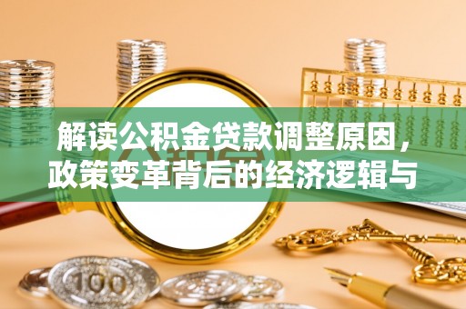 瓜州解读公积金贷款调整原因，政策变革背后的经济逻辑与民生影响