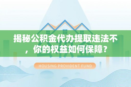 瓜州揭秘公积金代办提取违法不，你的权益如何保障？